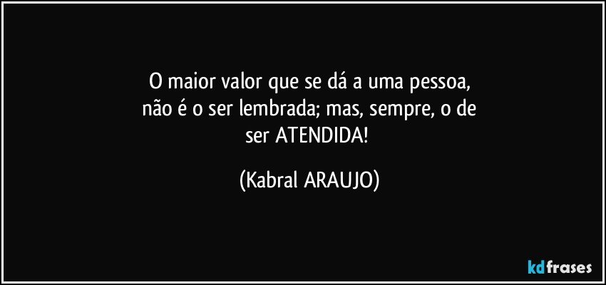 O maior valor que se dá a uma pessoa,
não é o ser lembrada; mas, sempre, o de
ser ATENDIDA! (KABRAL ARAUJO)