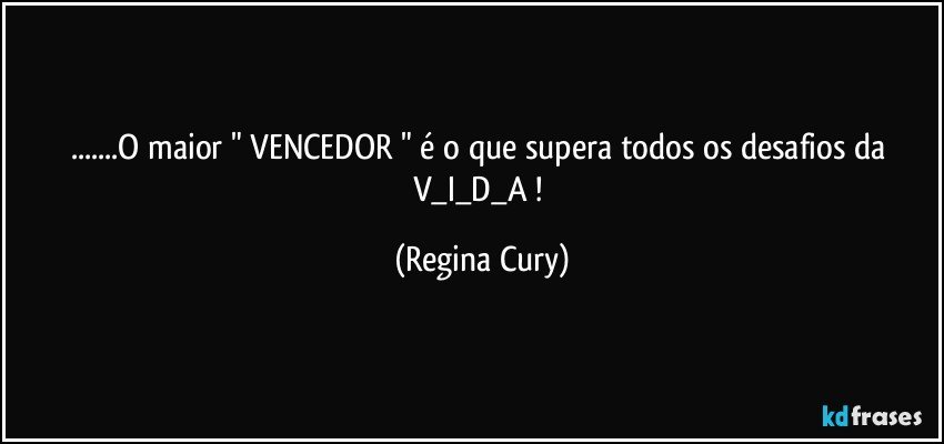 ...O maior "  VENCEDOR  " é o que supera todos os desafios  da  V_I_D_A ! (Regina Cury)