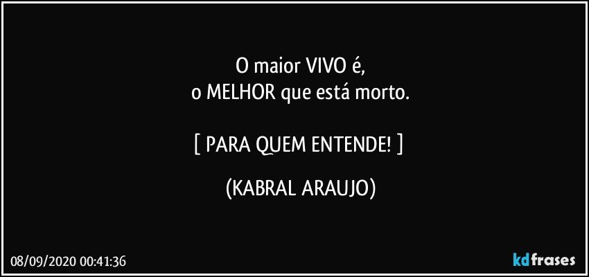 O maior VIVO é,
o MELHOR que está morto.

[ PARA QUEM ENTENDE! ] (KABRAL ARAUJO)