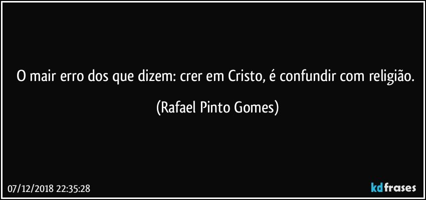 O mair erro dos que dizem: crer em Cristo, é confundir com religião. (Rafael Pinto Gomes)