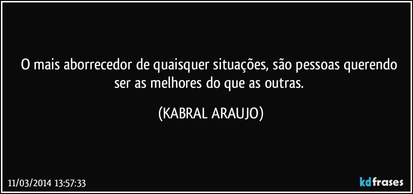 O mais aborrecedor de quaisquer situações, são pessoas querendo ser as melhores do que as outras. (KABRAL ARAUJO)