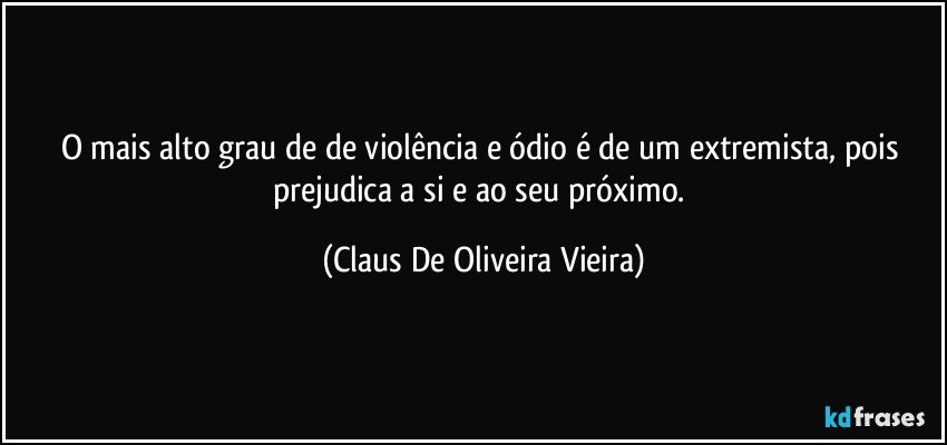 O mais alto grau de de violência e ódio é de um extremista, pois prejudica a si e ao seu próximo. (Claus De Oliveira Vieira)