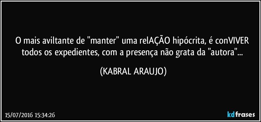 O mais aviltante de "manter" uma relAÇÃO hipócrita, é conVIVER todos os expedientes, com a presença não grata da "autora"... (KABRAL ARAUJO)