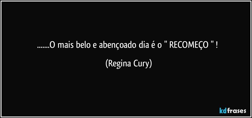 ...O mais belo  e abençoado  dia é o " RECOMEÇO " ! (Regina Cury)