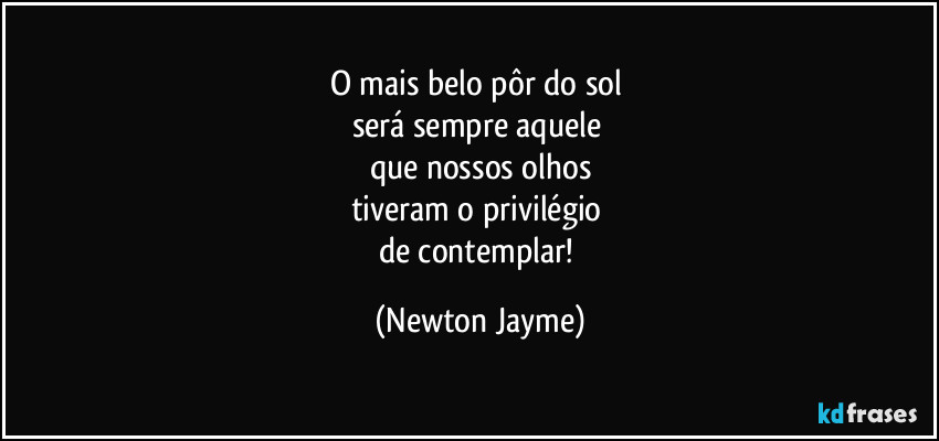 O mais belo pôr do sol 
será sempre aquele 
que nossos olhos
tiveram o privilégio 
de contemplar! (Newton Jayme)