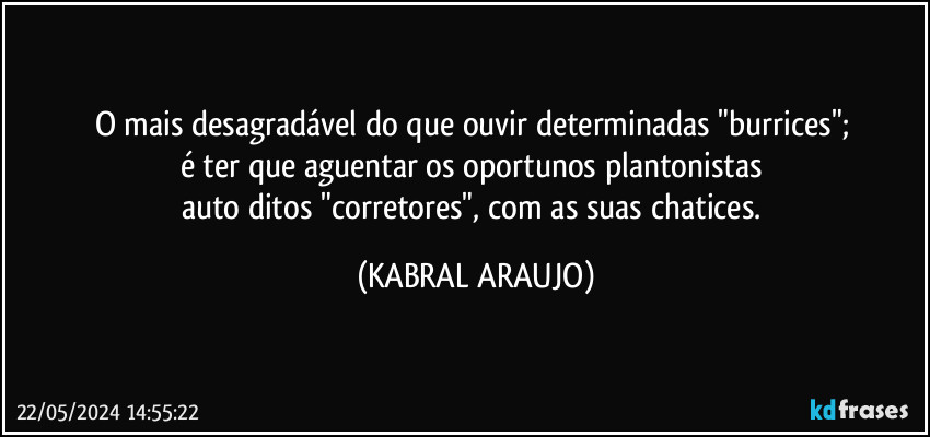 O mais desagradável do que ouvir determinadas "burrices"; 
é ter que aguentar os oportunos plantonistas  
auto ditos "corretores", com as suas chatices. (KABRAL ARAUJO)