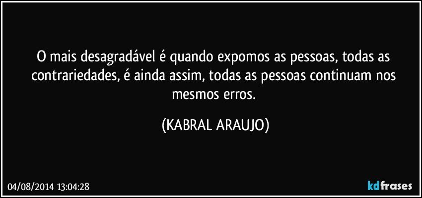 O mais desagradável é quando expomos as pessoas, todas as contrariedades, é ainda assim, todas as pessoas continuam nos mesmos erros. (KABRAL ARAUJO)