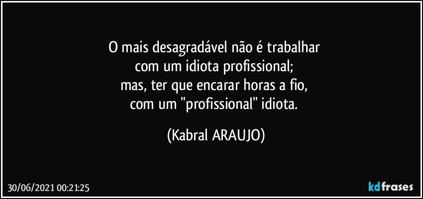 O mais desagradável não é trabalhar 
com um idiota profissional; 
mas, ter que encarar horas a fio, 
com um "profissional" idiota. (KABRAL ARAUJO)