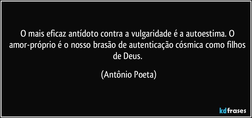 O mais eficaz antídoto contra a vulgaridade é a autoestima. O amor-próprio é o nosso brasão de autenticação cósmica como filhos de Deus. (Antônio Poeta)