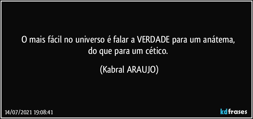 O mais fácil no universo é falar a VERDADE para um anátema, 
do que para um cético. (KABRAL ARAUJO)