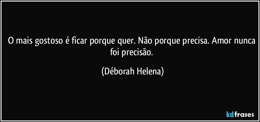 O mais gostoso é ficar porque quer. Não porque precisa. Amor nunca foi precisão. (Déborah Helena)