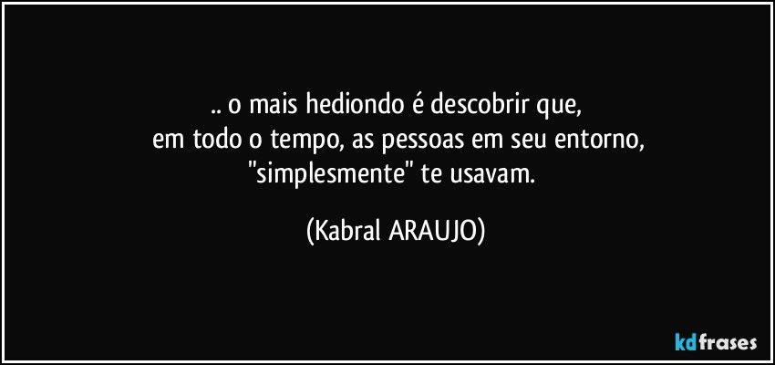 .. o mais hediondo é descobrir que,
 em todo o tempo, as pessoas em seu entorno,
"simplesmente" te usavam. (KABRAL ARAUJO)