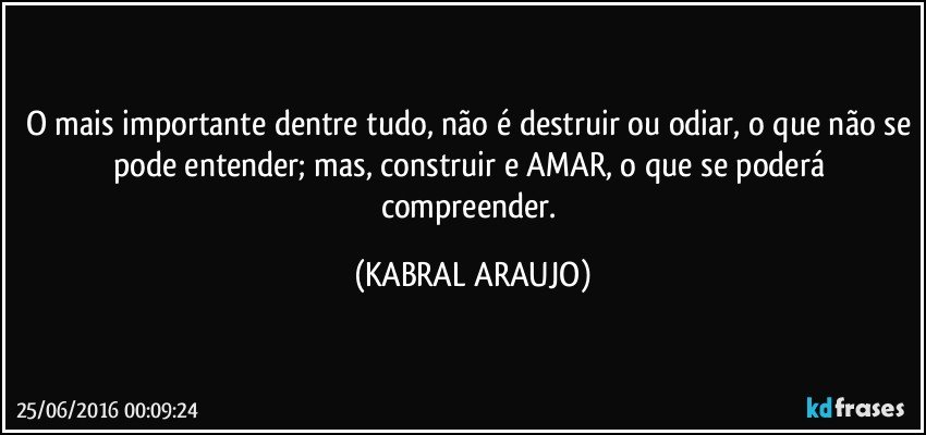 O mais importante dentre tudo, não é destruir ou odiar, o que não se pode entender; mas, construir e AMAR, o que se poderá compreender. (KABRAL ARAUJO)