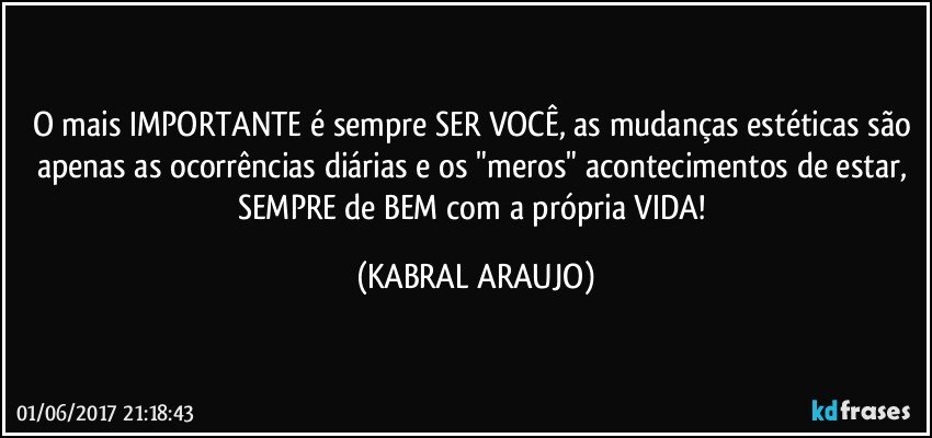 O mais IMPORTANTE é sempre SER VOCÊ, as mudanças estéticas são apenas as ocorrências diárias e os "meros" acontecimentos de estar, SEMPRE de BEM com a própria VIDA! (KABRAL ARAUJO)