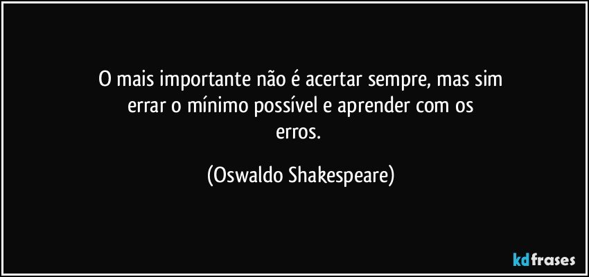 O mais importante não é acertar sempre, mas sim
errar o mínimo possível e aprender com os
erros. (Oswaldo Shakespeare)