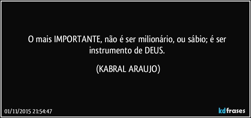 O mais IMPORTANTE, não é ser milionário, ou sábio; é ser instrumento de DEUS. (KABRAL ARAUJO)