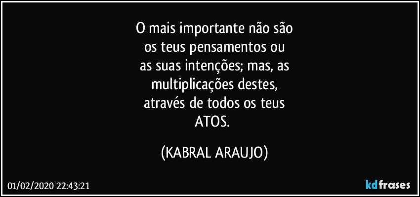 O mais importante não são
os teus pensamentos ou
as suas intenções; mas, as
multiplicações destes,
através de todos os teus
ATOS. (KABRAL ARAUJO)