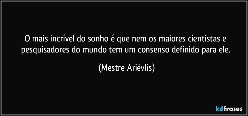 O mais incrível do sonho é que nem os maiores cientistas e pesquisadores do mundo tem um consenso definido para ele. (Mestre Ariévlis)