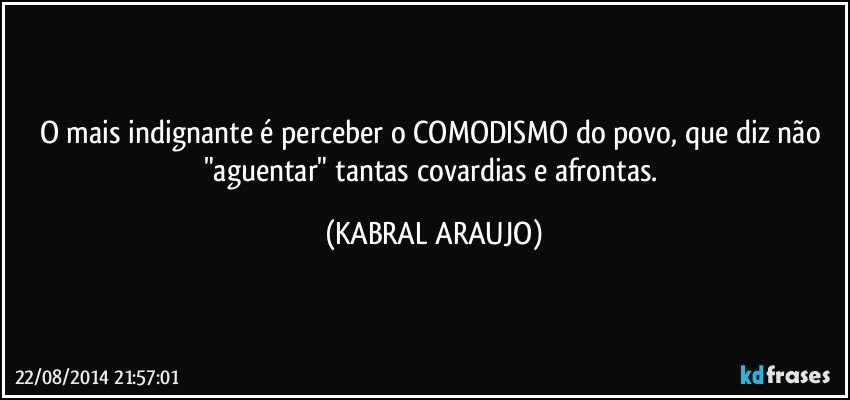 O mais indignante é perceber o COMODISMO do povo, que diz não "aguentar" tantas covardias e afrontas. (KABRAL ARAUJO)