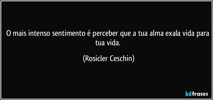 O mais intenso sentimento é perceber que a tua alma exala vida para tua vida. (Rosicler Ceschin)