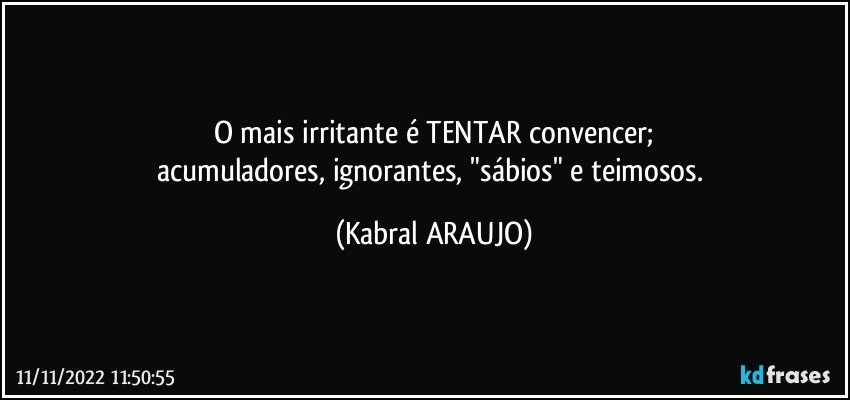 O mais irritante é TENTAR convencer;
acumuladores, ignorantes, "sábios" e teimosos. (KABRAL ARAUJO)