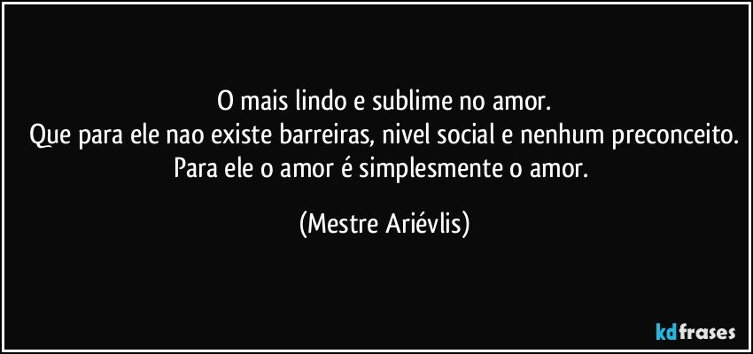 O mais lindo e sublime no amor.
Que para ele nao existe barreiras, nivel social e nenhum preconceito.
Para ele o amor é simplesmente o amor. (Mestre Ariévlis)