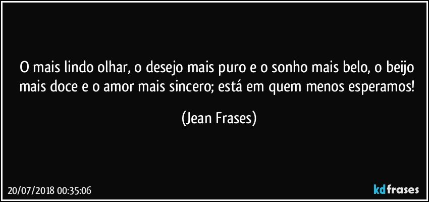 O mais lindo olhar, o desejo mais puro e o sonho mais belo, o beijo mais doce e o amor mais sincero; está em quem menos esperamos! (Jean Frases)