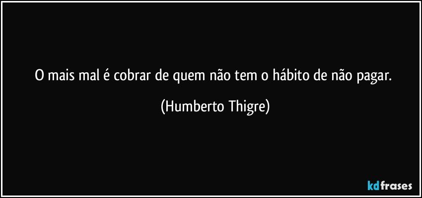 O mais mal é cobrar de quem não tem o hábito de não pagar. (Humberto Thigre)