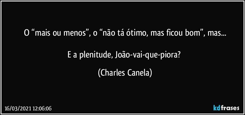 O “mais ou menos”, o “não tá ótimo, mas ficou bom”, mas...

E a plenitude, João-vai-que-piora? (Charles Canela)