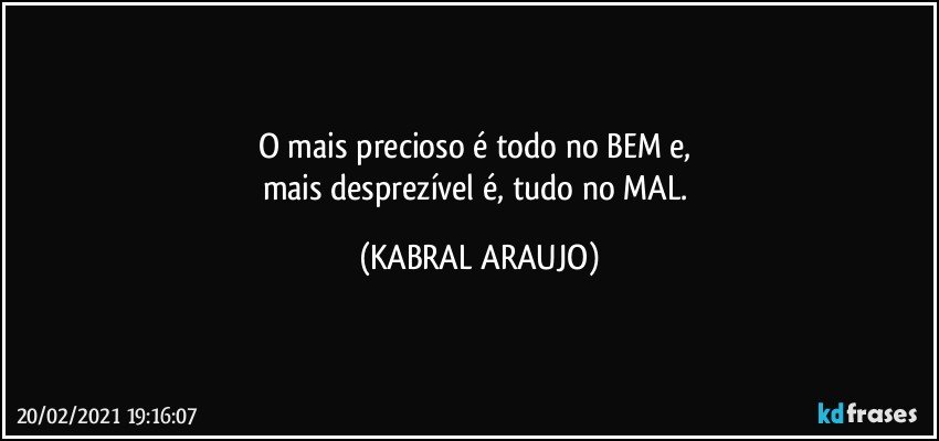 O mais precioso é todo no BEM e, 
mais desprezível é, tudo no MAL. (KABRAL ARAUJO)