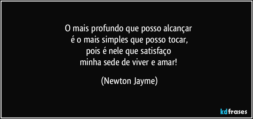 O mais profundo que posso alcançar 
é o mais simples que posso tocar,
pois é nele que satisfaço 
minha sede de viver e amar! (Newton Jayme)