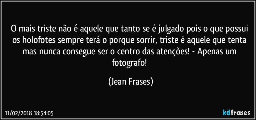 O mais triste não é aquele que tanto se é julgado pois o que possui os holofotes sempre terá o porque sorrir, triste é aquele que tenta mas nunca consegue ser o centro das atenções! - Apenas um fotografo! (Jean Frases)