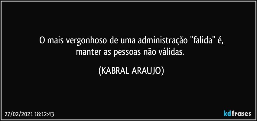 O mais vergonhoso de uma administração "falida" é,
manter as pessoas não válidas. (KABRAL ARAUJO)