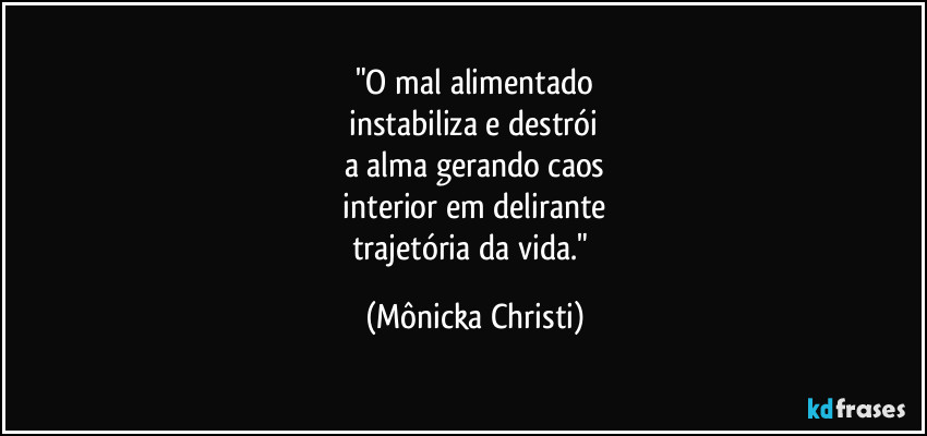 "O mal alimentado
 instabiliza e destrói 
a alma gerando caos
 interior em delirante 
trajetória da vida." (Mônicka Christi)