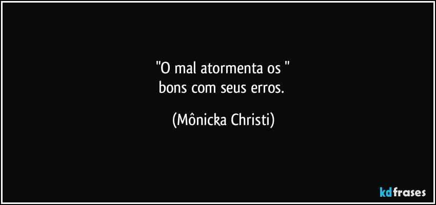 "O mal atormenta os "
bons com seus erros. (Mônicka Christi)