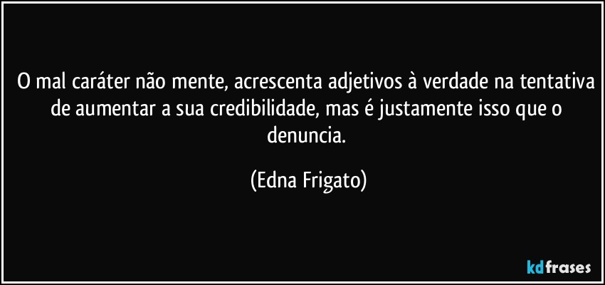 O mal caráter não mente, acrescenta adjetivos à verdade na tentativa de aumentar a sua credibilidade, mas é justamente isso que o denuncia. (Edna Frigato)