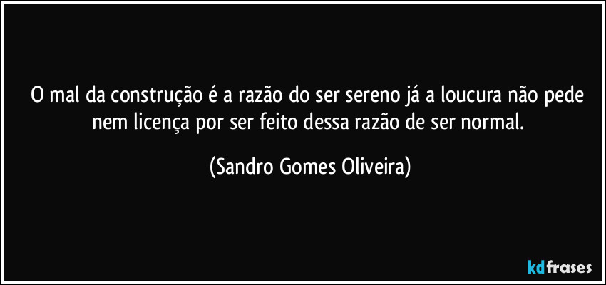 O mal da construção é a razão do ser sereno já a loucura não pede nem licença por ser feito dessa razão de ser normal. (Sandro Gomes Oliveira)