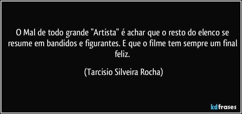 O Mal de todo grande "Artista" é achar que o resto do elenco se resume em bandidos e figurantes. E que o filme tem sempre um final feliz. (Tarcisio Silveira Rocha)