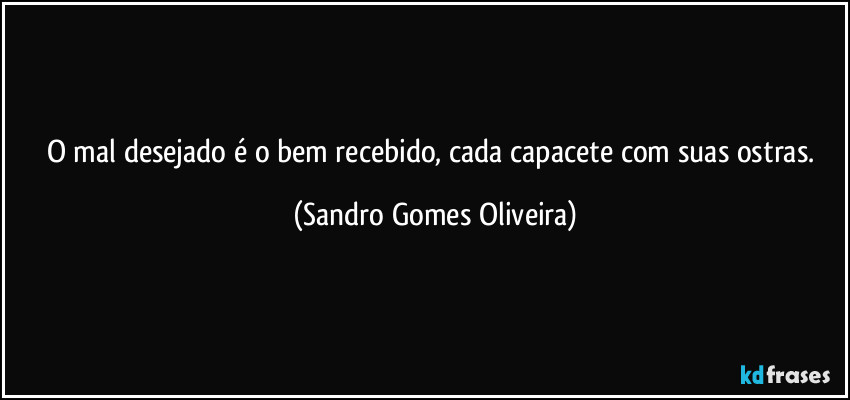 O mal desejado é o bem recebido, cada capacete com suas ostras. (Sandro Gomes Oliveira)