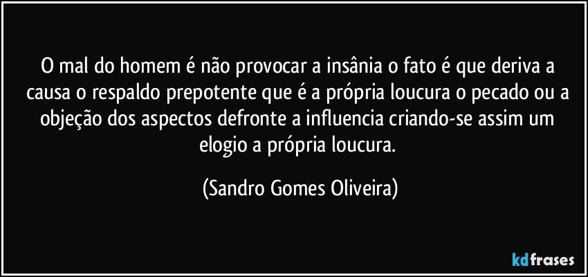 O mal do homem é não provocar a insânia o fato é que deriva a causa o respaldo prepotente que é a própria loucura o pecado ou a objeção dos aspectos defronte a influencia criando-se assim um elogio a própria loucura. (Sandro Gomes Oliveira)