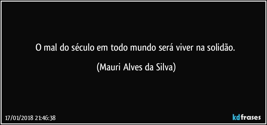 O mal do século em todo mundo será viver na solidão. (Mauri Alves da Silva)