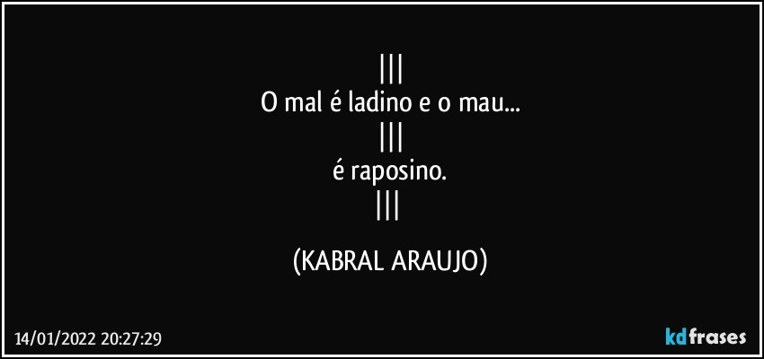 
O mal é ladino e o mau...

é raposino.
 (KABRAL ARAUJO)