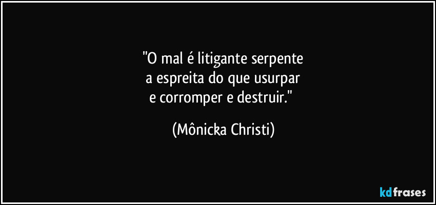 "O mal é litigante serpente
 a espreita do que usurpar 
e corromper e destruir." (Mônicka Christi)