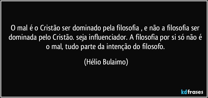 O mal é o Cristão ser dominado pela filosofia , e não a filosofia ser dominada pelo Cristão. seja influenciador. A filosofia por si só não é o mal, tudo parte da intenção do filosofo. (Hélio Bulaimo)