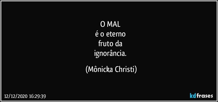 O MAL  
é o eterno 
fruto da 
ignorância. (Mônicka Christi)