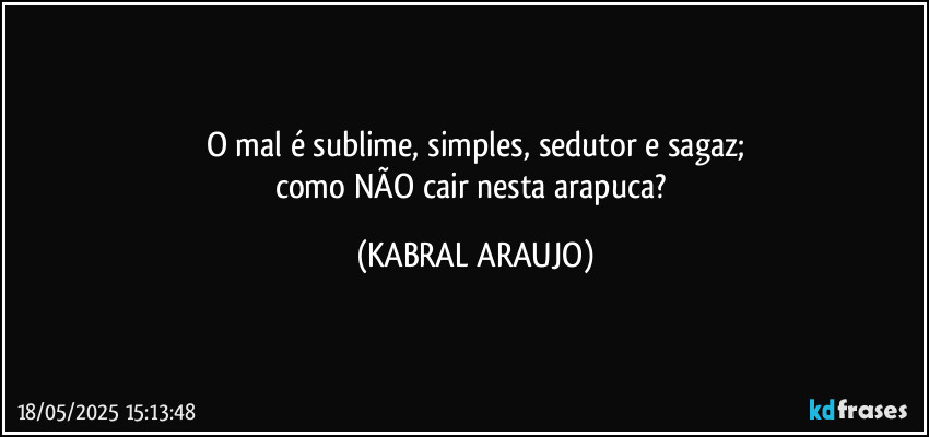 O mal é sublime, simples, sedutor e sagaz;
como NÃO cair nesta arapuca? (KABRAL ARAUJO)