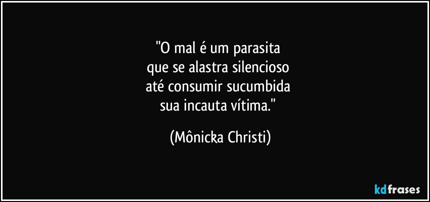 "O mal é um parasita 
que se alastra silencioso 
até consumir sucumbida 
sua incauta vítima." (Mônicka Christi)