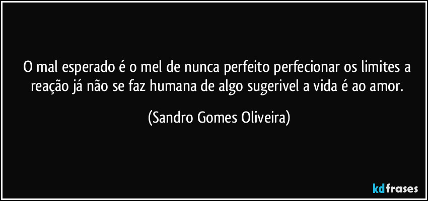 O mal esperado é o mel de nunca perfeito perfecionar os limites a reação já não se faz humana de algo sugerivel a vida é ao amor. (Sandro Gomes Oliveira)