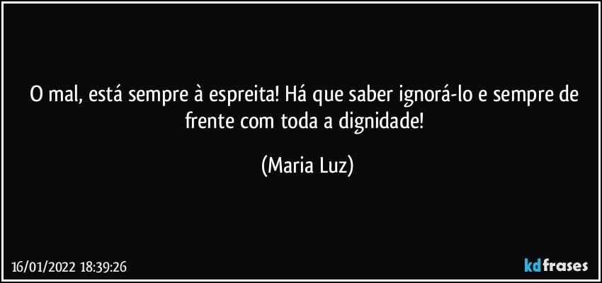 O mal, está sempre à espreita! Há que saber ignorá-lo e sempre  de frente com toda a dignidade! (Maria Luz)