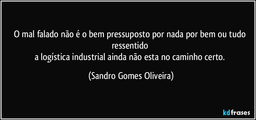 O mal falado não é o bem pressuposto por nada por bem ou tudo ressentido 
a logística industrial ainda não esta no caminho certo. (Sandro Gomes Oliveira)